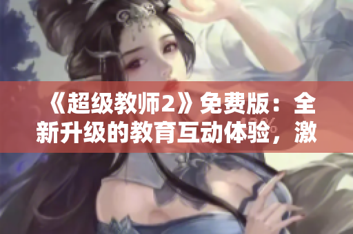 《超級教師2》免費版：全新升級的教育互動體驗，激發(fā)學子學習興趣！