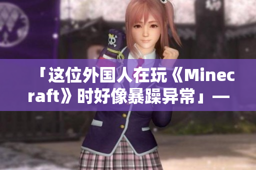 「這位外國人在玩《Minecraft》時好像暴躁異?!埂幻庉嫷囊娐? title=
