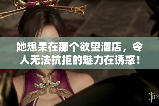 她想呆在那個(gè)欲望酒店，令人無法抗拒的魅力在誘惑！