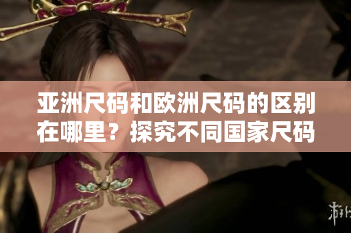 亞洲尺碼和歐洲尺碼的區(qū)別在哪里？探究不同國家尺碼標準！