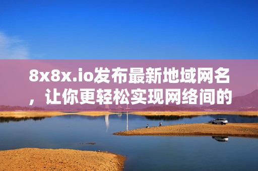 8x8x.io發(fā)布最新地域網(wǎng)名，讓你更輕松實(shí)現(xiàn)網(wǎng)絡(luò)間的互聯(lián)！
