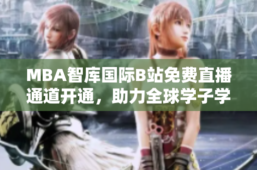 MBA智庫國際B站免費(fèi)直播通道開通，助力全球?qū)W子學(xué)習(xí)與交流。
