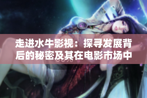 走進(jìn)水牛影視:探尋發(fā)展背后的秘密及其在電影市場(chǎng)中的地位 走進(jìn)水牛影視:探尋發(fā)展背后的秘密及其在電影市場(chǎng)中的地位