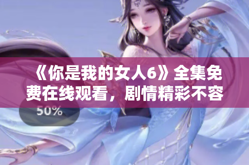 《你是我的女人6》全集免費(fèi)在線觀看，劇情精彩不容錯(cuò)過！