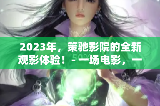 2023年，策馳影院的全新觀影體驗(yàn)！- 一場(chǎng)電影，一次震撼！