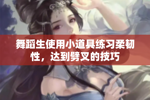 舞蹈生使用小道具練習柔韌性，達到劈叉的技巧