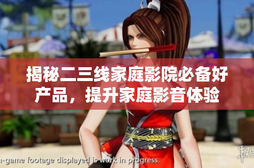揭秘二三線家庭影院必備好產(chǎn)品，提升家庭影音體驗(yàn)