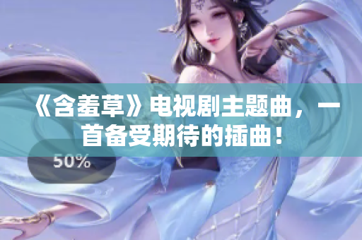 《含羞草》電視劇主題曲，一首備受期待的插曲！