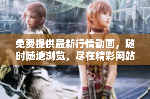免費(fèi)提供最新行情動(dòng)畫，隨時(shí)隨地瀏覽，盡在精彩網(wǎng)站應(yīng)用