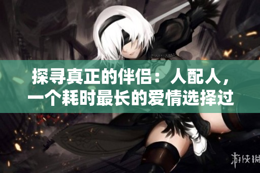 探尋真正的伴侶：人配人，一個(gè)耗時(shí)最長的愛情選擇過程
