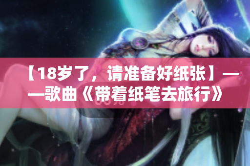 【18歲了，請(qǐng)準(zhǔn)備好紙張】——歌曲《帶著紙筆去旅行》改編