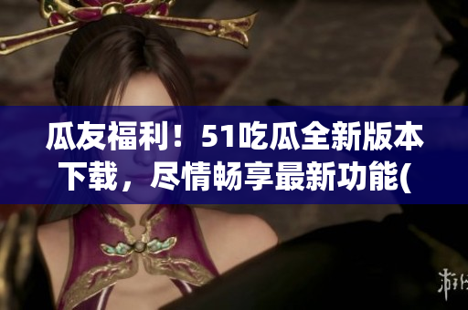 瓜友福利！51吃瓜全新版本下載，盡情暢享最新功能(1)