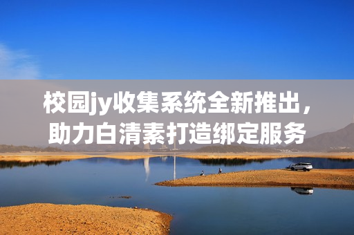 校園jy收集系統(tǒng)全新推出，助力白清素打造綁定服務(wù)