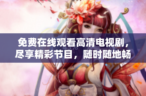 免費(fèi)在線觀看高清電視劇，盡享精彩節(jié)目，隨時(shí)隨地暢想絕佳視聽(tīng)體驗(yàn)