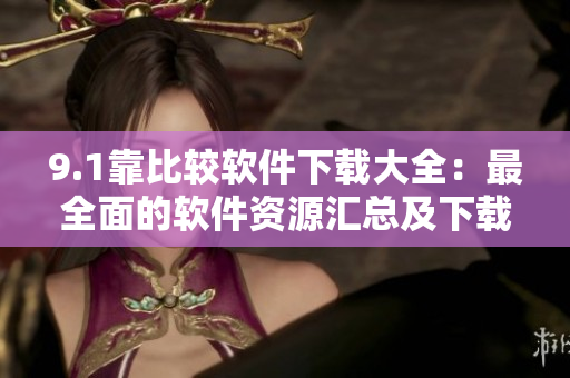 9.1靠比較軟件下載大全：最全面的軟件資源匯總及下載指南