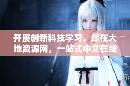 開展創(chuàng)新科技學(xué)習(xí)，盡在大地資源網(wǎng)，一站式中文在線觀看體驗(yàn)