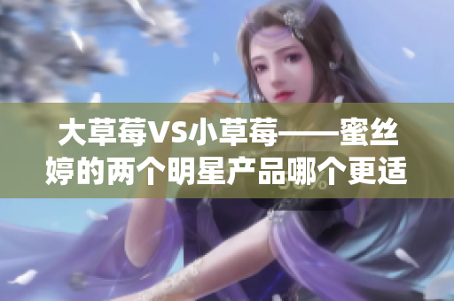 大草莓VS小草莓——蜜絲婷的兩個明星產(chǎn)品哪個更適合你？(1)