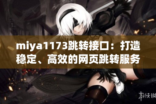 miya1173跳轉(zhuǎn)接口：打造穩(wěn)定、高效的網(wǎng)頁跳轉(zhuǎn)服務(wù)