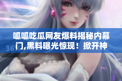 呱呱吃瓜網(wǎng)友爆料揭秘內(nèi)幕門,黑料曝光驚現(xiàn)！掀開神秘面紗！