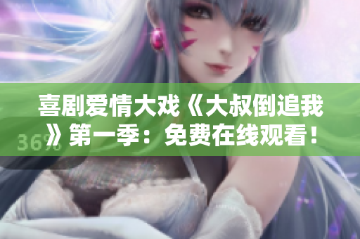 喜劇愛情大戲《大叔倒追我》第一季：免費在線觀看！