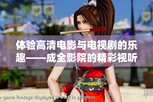 體驗高清電影與電視劇的樂趣——成全影院的精彩視聽享受