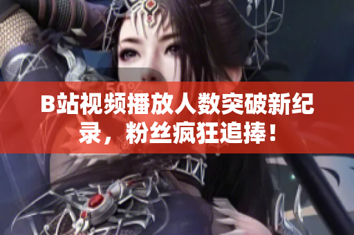 B站視頻播放人數(shù)突破新紀(jì)錄，粉絲瘋狂追捧！