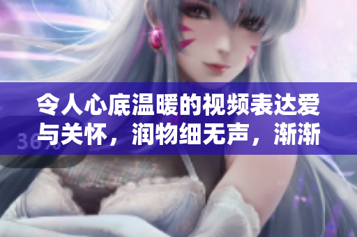 令人心底溫暖的視頻表達(dá)愛與關(guān)懷，潤物細(xì)無聲，漸漸感動人心