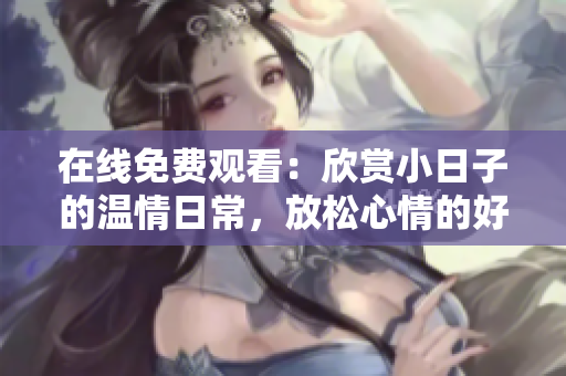 在線免費(fèi)觀看：欣賞小日子的溫情日常，放松心情的好去處