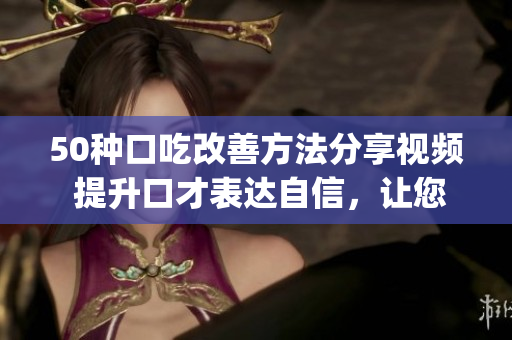 50種口吃改善方法分享視頻 提升口才表達(dá)自信，讓您說(shuō)話更流暢(1)
