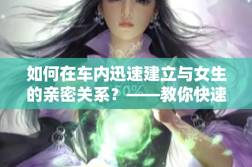 如何在車內(nèi)迅速建立與女生的親密關(guān)系？——教你快速拉近與女生的距離