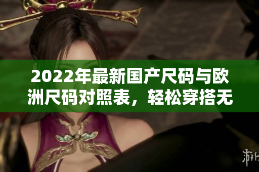 2022年最新國產(chǎn)尺碼與歐洲尺碼對照表,輕松穿搭無障礙 2022年最新國產(chǎn)尺碼與歐洲尺碼對照表,輕松穿搭無障礙