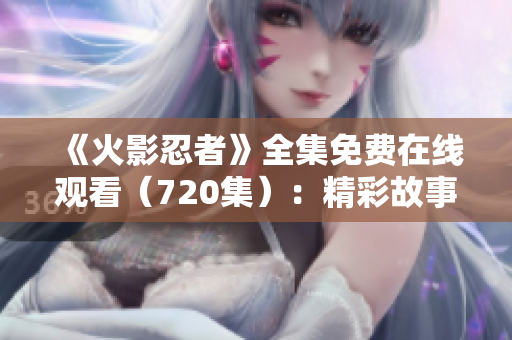 《火影忍者》全集免費(fèi)在線觀看（720集）：精彩故事盡在視線所及