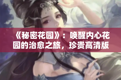 《秘密花園》：喚醒內(nèi)心花園的治愈之旅，珍貴高清版全網(wǎng)獨(dú)家在線。