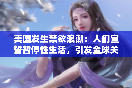 美國發(fā)生禁欲浪潮：人們宣誓暫停性生活，引發(fā)全球關(guān)注！
