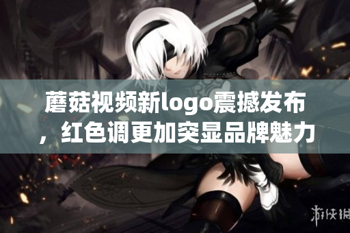 蘑菇視頻新logo震撼發(fā)布，紅色調(diào)更加突顯品牌魅力