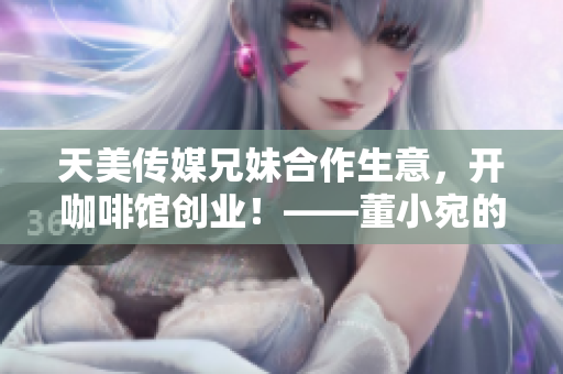 天美傳媒兄妹合作生意，開(kāi)咖啡館創(chuàng)業(yè)！——董小宛的新冒險(xiǎn)