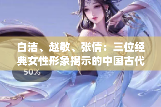 白潔、趙敏、張倩：三位經(jīng)典女性形象揭示的中國古代人性風(fēng)情(1)