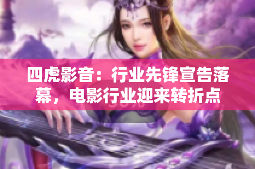 四虎影音：行業(yè)先鋒宣告落幕，電影行業(yè)迎來(lái)轉(zhuǎn)折點(diǎn)