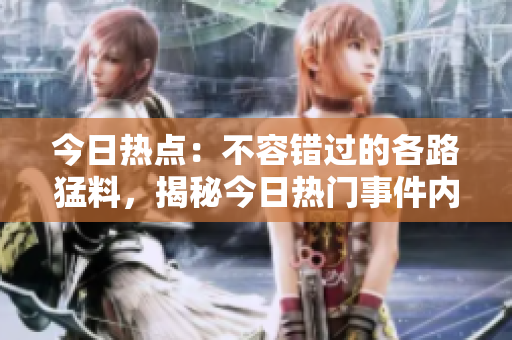 今日熱點(diǎn)：不容錯過的各路猛料，揭秘今日熱門事件內(nèi)幕！