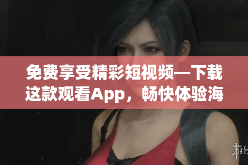 免費(fèi)享受精彩短視頻—下載這款觀看App，暢快體驗(yàn)海量內(nèi)容
