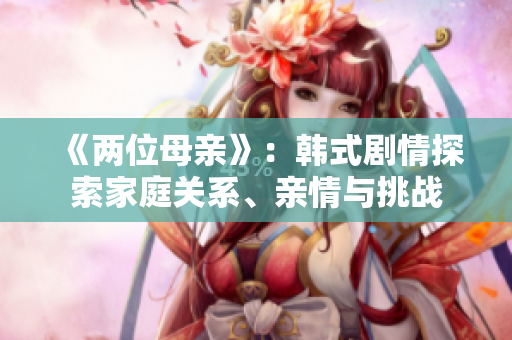 《兩位母親》:韓式劇情探索家庭關(guān)系、親情與挑戰(zhàn) 《兩位母親》:韓式劇情探索家庭關(guān)系、親情與挑戰(zhàn)