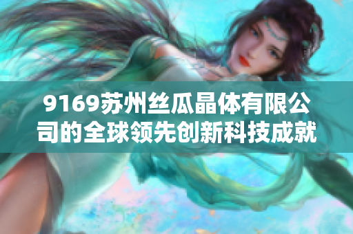 9169蘇州絲瓜晶體有限公司的全球領(lǐng)先創(chuàng)新科技成就 9169蘇州絲瓜晶體有限公司的全球領(lǐng)先創(chuàng)新科技成就