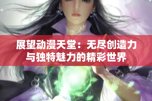 展望動漫天堂：無盡創(chuàng)造力與獨(dú)特魅力的精彩世界