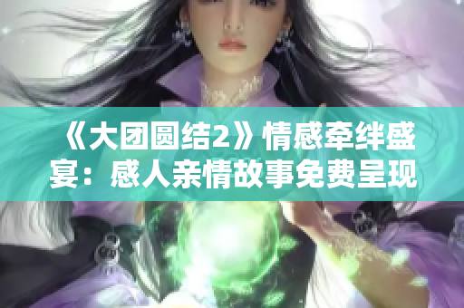 《大團(tuán)圓結(jié)2》情感牽絆盛宴：感人親情故事免費(fèi)呈現(xiàn)
