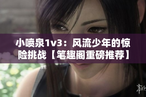 小噴泉1v3：風(fēng)流少年的驚險(xiǎn)挑戰(zhàn)【筆趣閣重磅推薦】