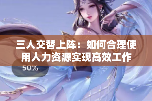 三人交替上陣：如何合理使用人力資源實(shí)現(xiàn)高效工作