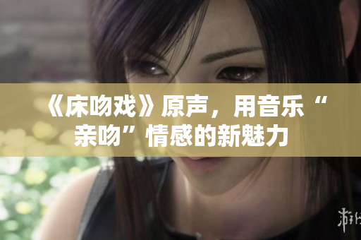 《床吻戲》原聲，用音樂(lè)“親吻”情感的新魅力
