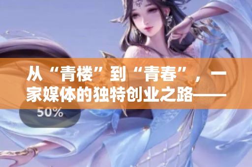從“青樓”到“青春”，一家媒體的獨特創(chuàng)業(yè)之路——青樓傳媒解析