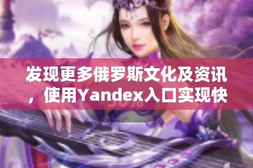發(fā)現(xiàn)更多俄羅斯文化及資訊，使用Yandex入口實(shí)現(xiàn)快捷瀏覽