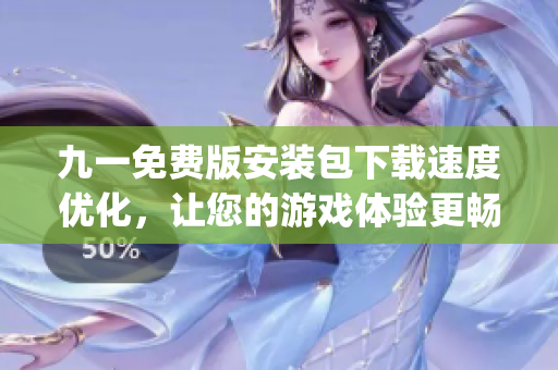 九一免費(fèi)版安裝包下載速度優(yōu)化，讓您的游戲體驗(yàn)更暢快(1)
